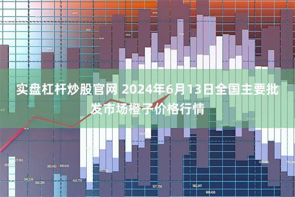 实盘杠杆炒股官网 2024年6月13日全国主要批发市场橙子价格行情