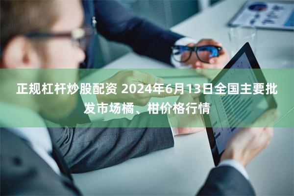 正规杠杆炒股配资 2024年6月13日全国主要批发市场橘、柑价格行情