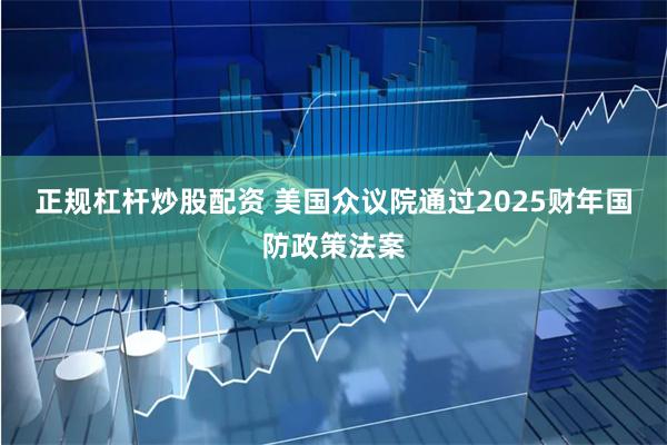 正规杠杆炒股配资 美国众议院通过2025财年国防政策法案