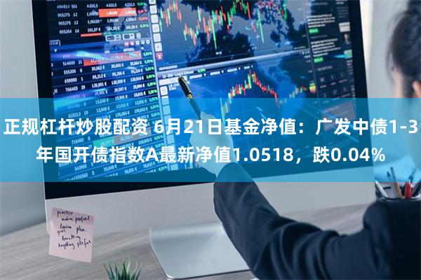 正规杠杆炒股配资 6月21日基金净值：广发中债1-3年国开债指数A最新净值1.0518，跌0.04%