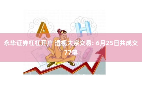 永华证券杠杠开户 透视大宗交易: 6月25日共成交77笔