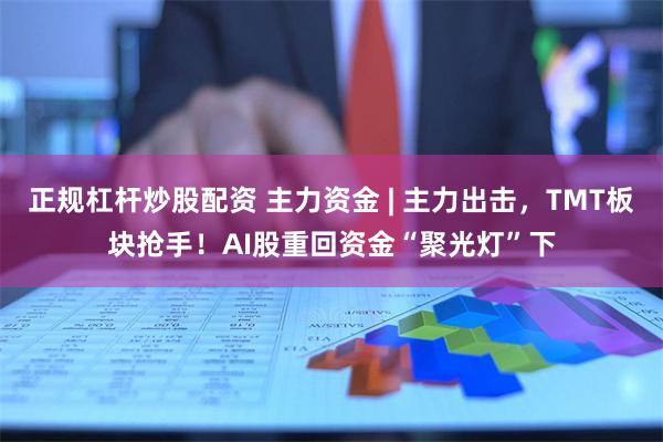 正规杠杆炒股配资 主力资金 | 主力出击，TMT板块抢手！AI股重回资金“聚光灯”下