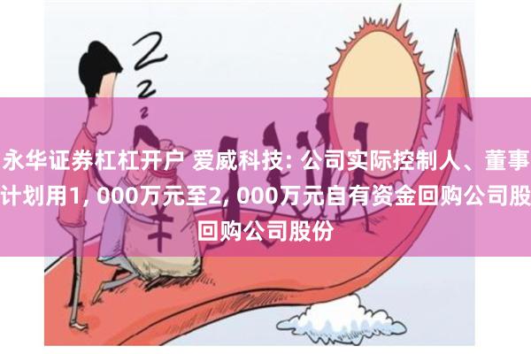 永华证券杠杠开户 爱威科技: 公司实际控制人、董事长计划用1, 000万元至2, 000万元自有资金回购公司股份