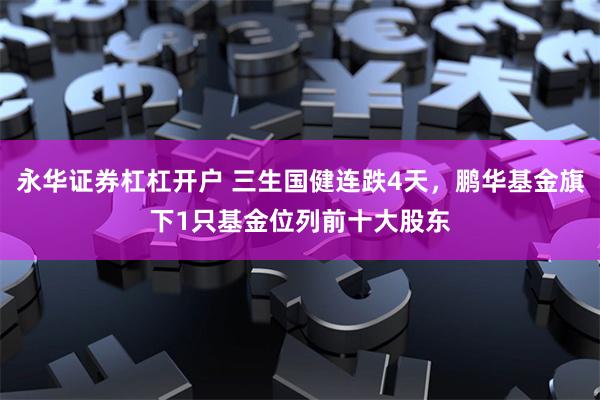 永华证券杠杠开户 三生国健连跌4天，鹏华基金旗下1只基金位列前十大股东