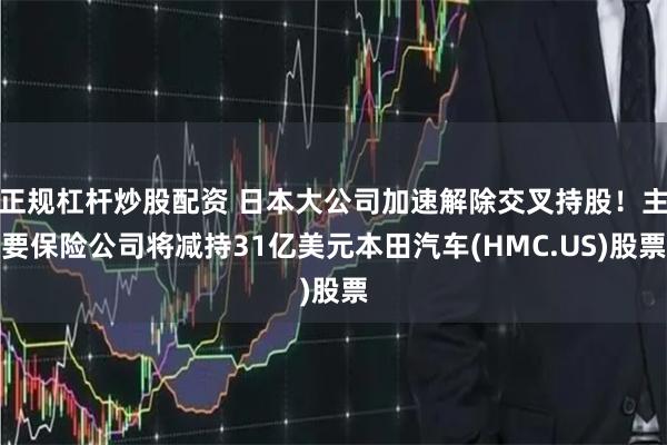 正规杠杆炒股配资 日本大公司加速解除交叉持股！主要保险公司将减持31亿美元本田汽车(HMC.US)股票