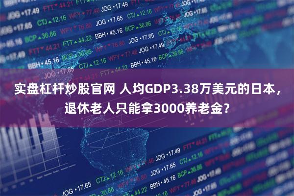 实盘杠杆炒股官网 人均GDP3.38万美元的日本，退休老人只能拿3000养老金？