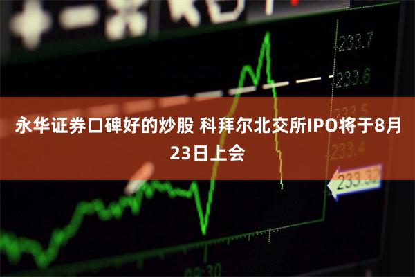 永华证券口碑好的炒股 科拜尔北交所IPO将于8月23日上会