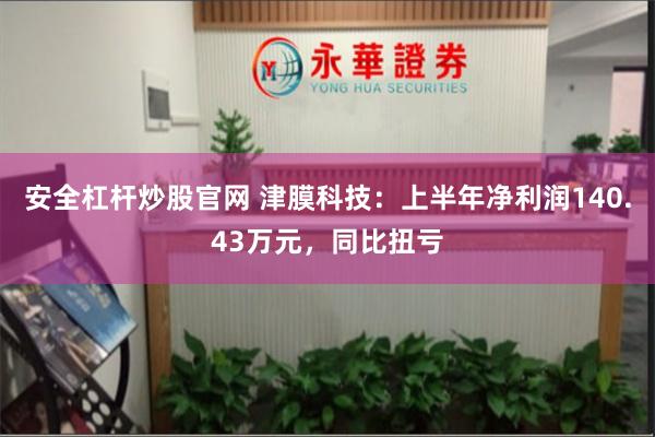 安全杠杆炒股官网 津膜科技：上半年净利润140.43万元，同比扭亏