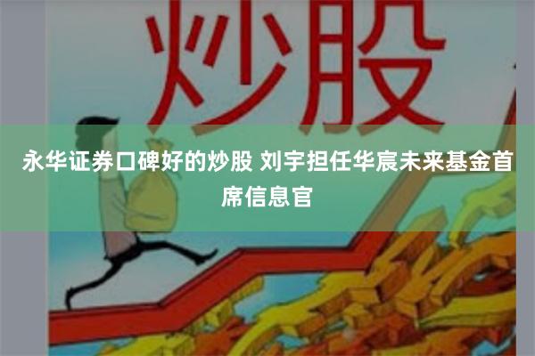 永华证券口碑好的炒股 刘宇担任华宸未来基金首席信息官