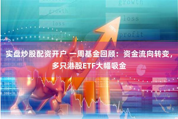 实盘炒股配资开户 一周基金回顾：资金流向转变，多只港股ETF大幅吸金