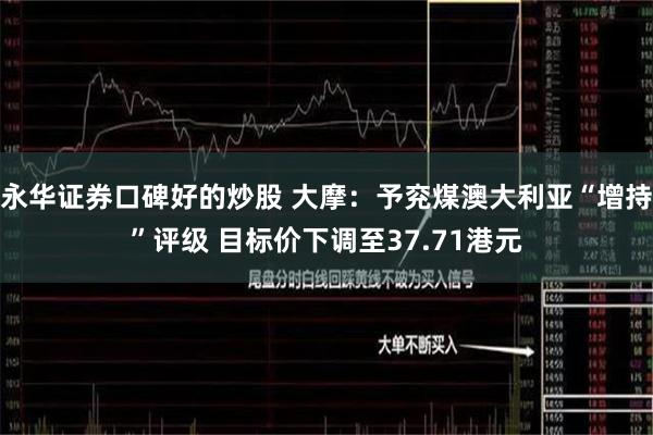 永华证券口碑好的炒股 大摩：予兖煤澳大利亚“增持”评级 目标