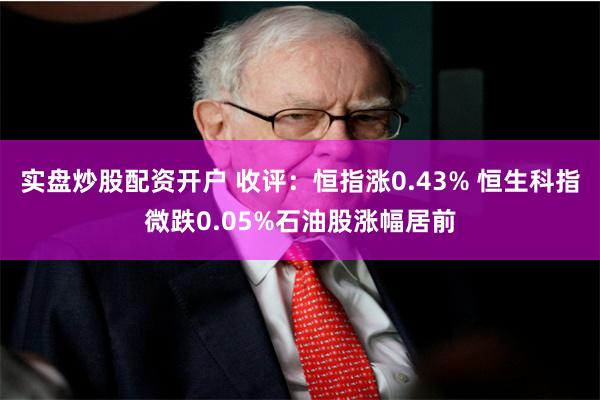 实盘炒股配资开户 收评：恒指涨0.43% 恒生科指微跌0.05%石油股涨幅居前