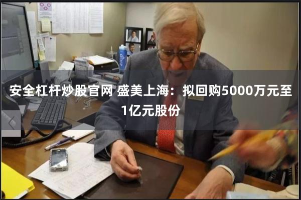 安全杠杆炒股官网 盛美上海：拟回购5000万元至1亿元股份