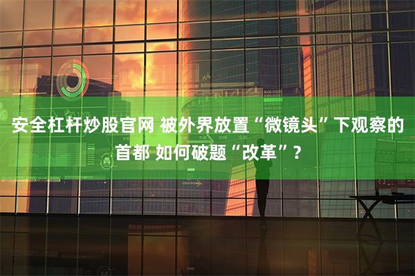 安全杠杆炒股官网 被外界放置“微镜头”下观察的首都 如何破题