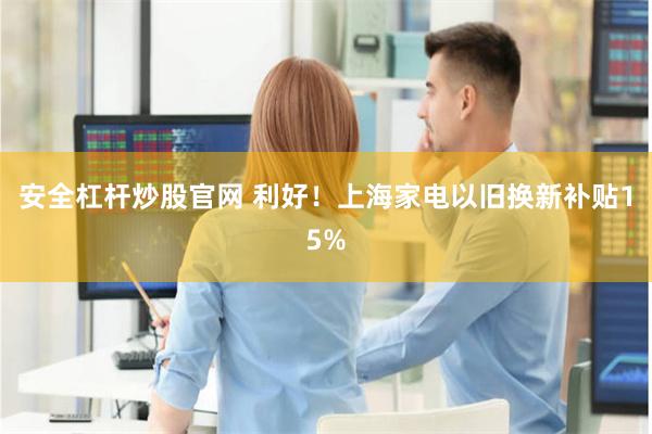 安全杠杆炒股官网 利好！上海家电以旧换新补贴15%