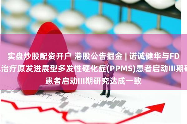 实盘炒股配资开户 港股公告掘金 | 诺诚健华与FDA就奥布替尼治疗原发进展型多发性硬化症(PPMS)患者启动III期研究达成一致