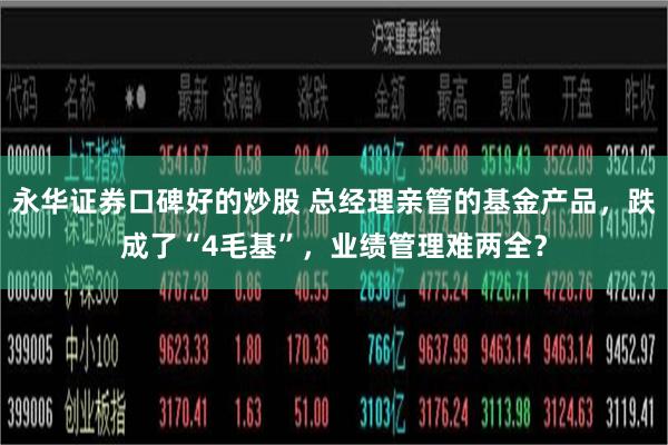 永华证券口碑好的炒股 总经理亲管的基金产品，跌成了“4毛基”，业绩管理难两全？