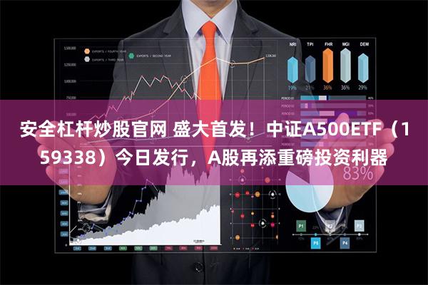 安全杠杆炒股官网 盛大首发！中证A500ETF（159338）今日发行，A股再添重磅投资利器