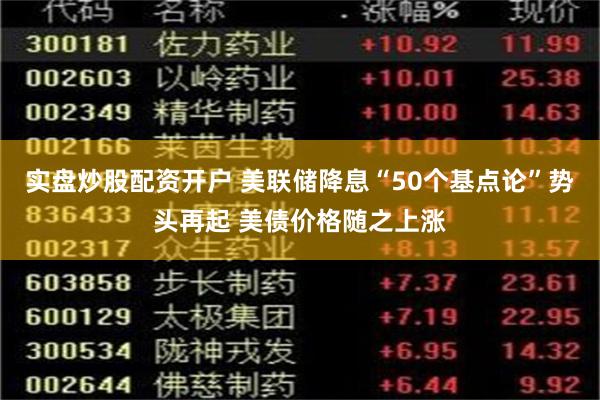 实盘炒股配资开户 美联储降息“50个基点论”势头再起 美债价格随之上涨