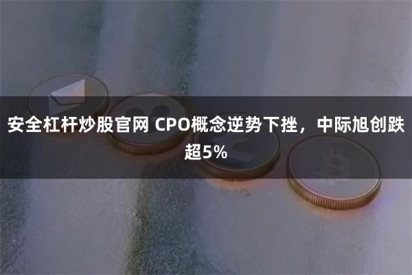 安全杠杆炒股官网 CPO概念逆势下挫，中际旭创跌超5%