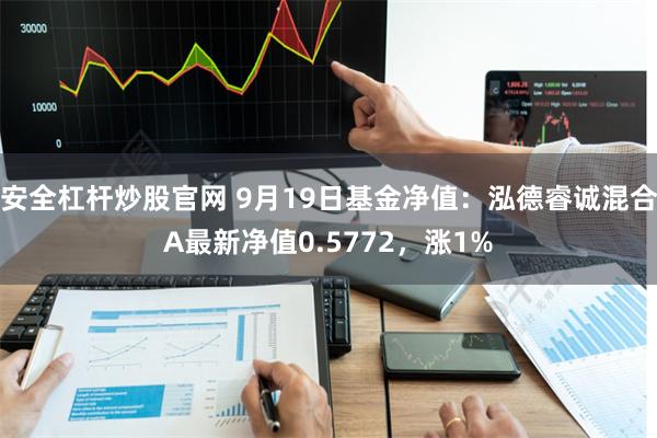 安全杠杆炒股官网 9月19日基金净值：泓德睿诚混合A最新净值0.5772，涨1%