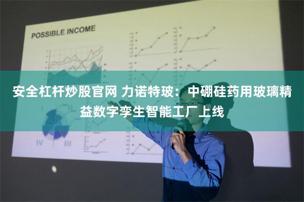 安全杠杆炒股官网 力诺特玻：中硼硅药用玻璃精益数字孪生智能工厂上线