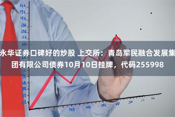 永华证券口碑好的炒股 上交所：青岛军民融合发展集团有限公司债券10月10日挂牌，代码255998