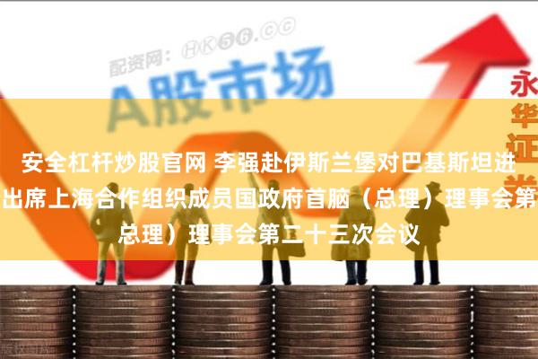 安全杠杆炒股官网 李强赴伊斯兰堡对巴基斯坦进行正式访问并出席上海合作组织成员国政府首脑（总理）理事会第二十三次会议