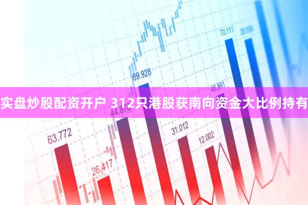 实盘炒股配资开户 312只港股获南向资金大比例持有