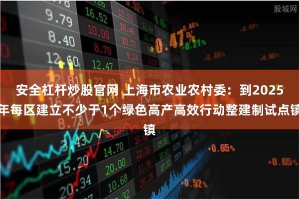 安全杠杆炒股官网 上海市农业农村委：到2025年每区建立不少于1个绿色高产高效行动整建制试点镇