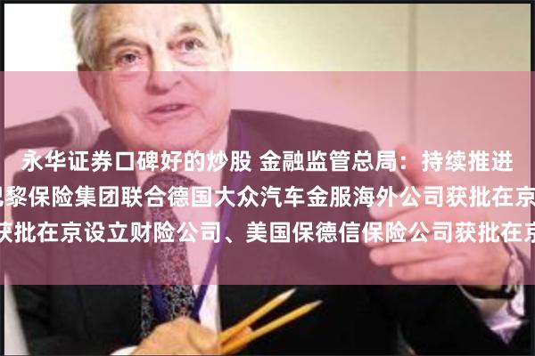 永华证券口碑好的炒股 金融监管总局：持续推进金融高水平开放 法国巴黎保险集团联合德国大众汽车金服海外公司获批在京设立财险公司、美国保德信保险公司获批在京设立保险资管公司