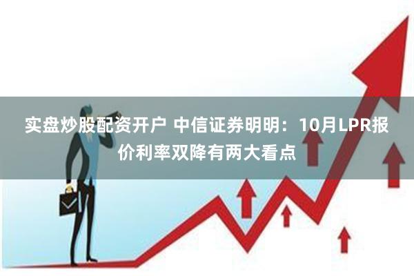 实盘炒股配资开户 中信证券明明：10月LPR报价利率双降有两大看点