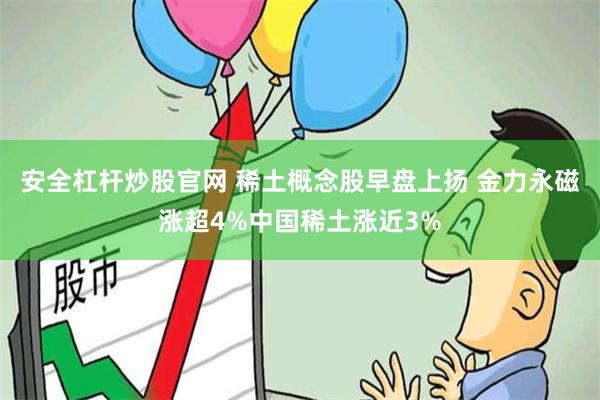 安全杠杆炒股官网 稀土概念股早盘上扬 金力永磁涨超4%中国稀土涨近3%