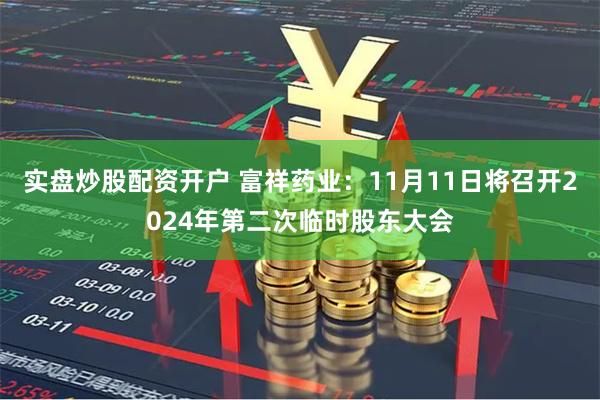 实盘炒股配资开户 富祥药业：11月11日将召开2024年第二次临时股东大会