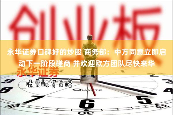 永华证券口碑好的炒股 商务部：中方同意立即启动下一阶段磋商 并欢迎欧方团队尽快来华