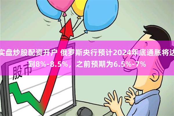 实盘炒股配资开户 俄罗斯央行预计2024年底通胀将达到8%-8.5%，之前预期为6.5%-7%