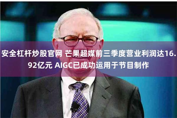 安全杠杆炒股官网 芒果超媒前三季度营业利润达16.92亿元 AIGC已成功运用于节目制作