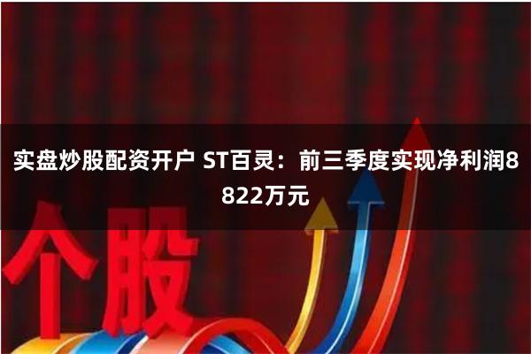 实盘炒股配资开户 ST百灵：前三季度实现净利润8822万元