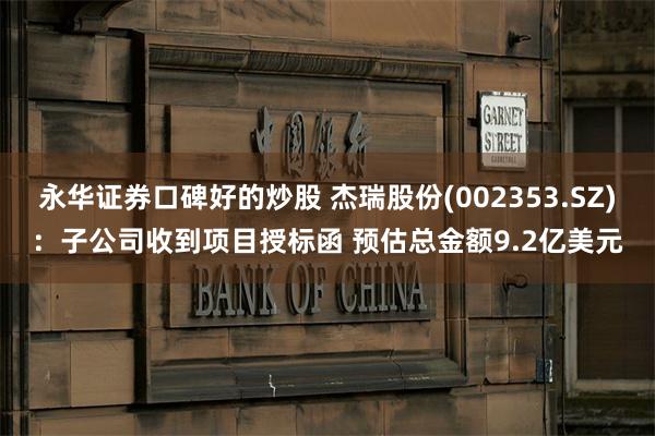 永华证券口碑好的炒股 杰瑞股份(002353.SZ)：子公司收到项目授标函 预估总金额9.2亿美元