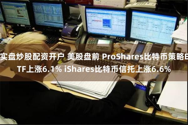 实盘炒股配资开户 美股盘前 ProShares比特币策略ETF上涨6.1% iShares比特币信托上涨6.6%