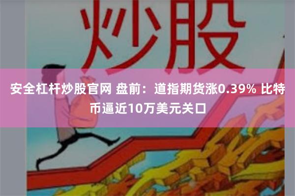 安全杠杆炒股官网 盘前：道指期货涨0.39% 比特币逼近10万美元关口