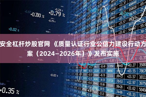 安全杠杆炒股官网 《质量认证行业公信力建设行动方案（2024—2026年）》发布实施