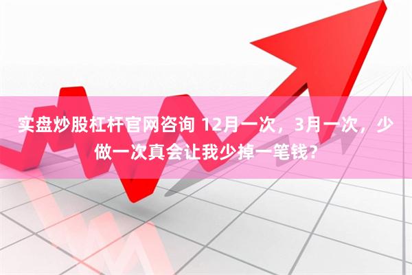 实盘炒股杠杆官网咨询 12月一次，3月一次，少做一次真会让我