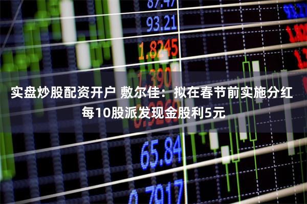 实盘炒股配资开户 敷尔佳：拟在春节前实施分红 每10股派发现