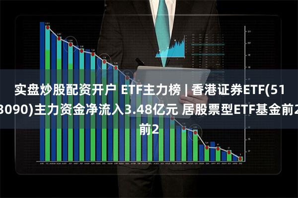 实盘炒股配资开户 ETF主力榜 | 香港证券ETF(5130