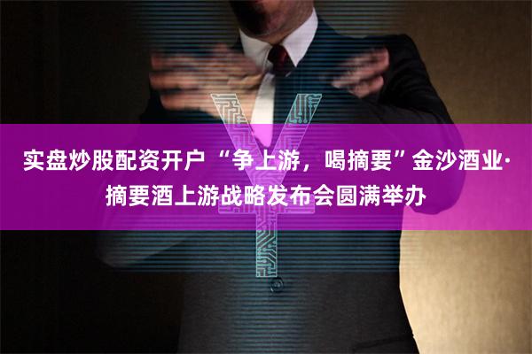 实盘炒股配资开户 “争上游，喝摘要”金沙酒业·摘要酒上游战略