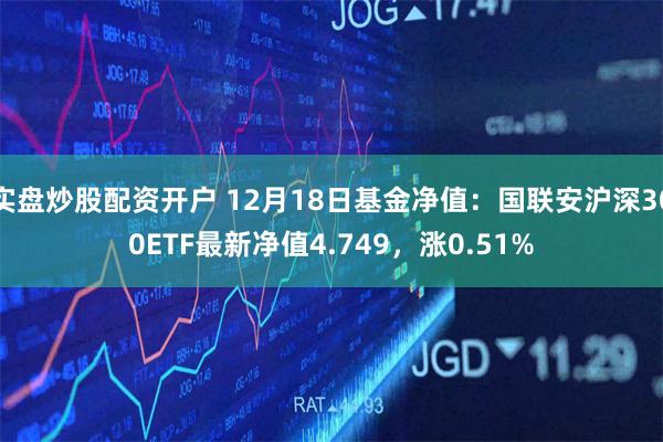 实盘炒股配资开户 12月18日基金净值：国联安沪深300ET