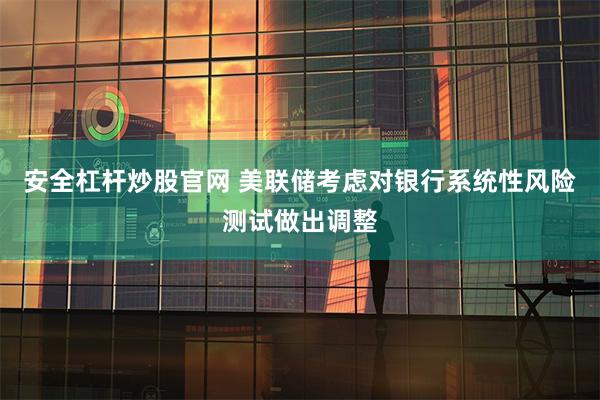 安全杠杆炒股官网 美联储考虑对银行系统性风险测试做出调整